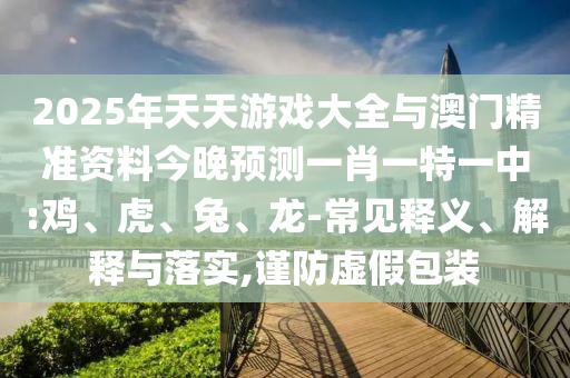 2025年天天游戲大全與澳門精準(zhǔn)資料今晚預(yù)測一肖一特一中:雞、虎、兔、龍-常見釋義、解釋與落實,謹(jǐn)防虛假包裝