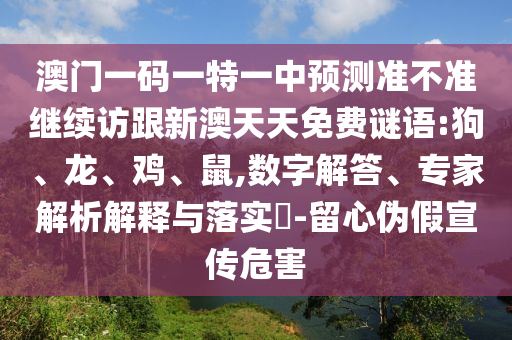 澳門一碼一特一中預(yù)測準(zhǔn)不準(zhǔn)繼續(xù)訪跟新澳天天免費謎語:狗、龍、雞、鼠,數(shù)字解答、專家解析解釋與落實?-留心偽假宣傳危害