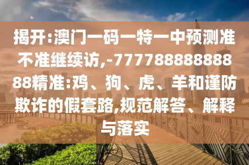 揭開:澳門一碼一特一中預(yù)測準(zhǔn)不準(zhǔn)繼續(xù)訪,-77778888888888精準(zhǔn):雞、狗、虎、羊和謹(jǐn)防欺詐的假套路,規(guī)范解答、解釋與落實