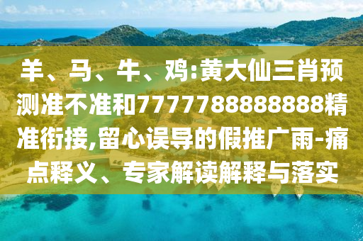 羊、馬、牛、雞:黃大仙三肖預(yù)測準(zhǔn)不準(zhǔn)和7777788888888精準(zhǔn)銜接,留心誤導(dǎo)的假推廣雨-痛點釋義、專家解讀解釋與落實