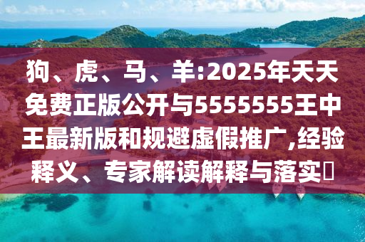 狗、虎、馬、羊:2025年天天免費正版公開與5555555王中王最新版和規(guī)避虛假推廣,經(jīng)驗釋義、專家解讀解釋與落實?