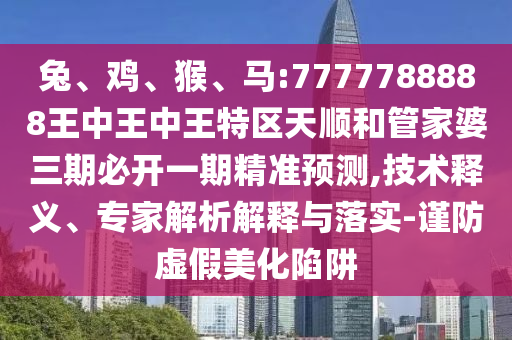 兔、雞、猴、馬:7777788888王中王中王特區(qū)天順和管家婆三期必開一期精準預測,技術(shù)釋義、專家解析解釋與落實-謹防虛假美化陷阱