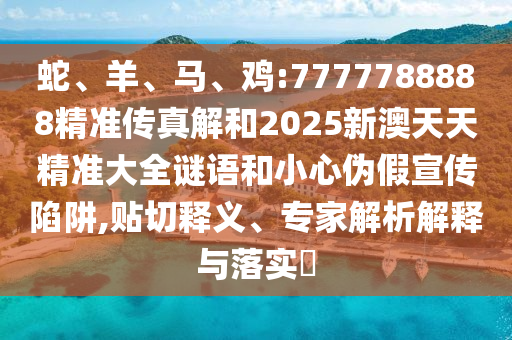 蛇、羊、馬、雞:7777788888精準傳真解和2025新澳天天精準大全謎語和小心偽假宣傳陷阱,貼切釋義、專家解析解釋與落實?