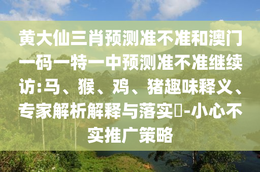 黃大仙三肖預(yù)測(cè)準(zhǔn)不準(zhǔn)和澳門(mén)一碼一特一中預(yù)測(cè)準(zhǔn)不準(zhǔn)繼續(xù)訪:馬、猴、雞、豬趣味釋義、專家解析解釋與落實(shí)?-小心不實(shí)推廣策略