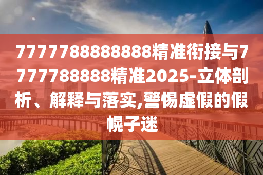 7777788888888精準(zhǔn)銜接與7777788888精準(zhǔn)2025-立體剖析、解釋與落實(shí),警惕虛假的假幌子迷