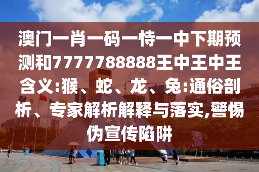 澳門一肖一碼一恃一中下期預(yù)測(cè)和7777788888王中王中王含義:猴、蛇、龍、兔:通俗剖析、專家解析解釋與落實(shí),警惕偽宣傳陷阱