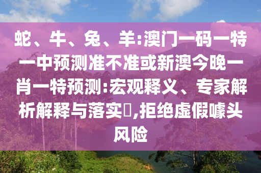 蛇、牛、兔、羊:澳門(mén)一碼一特一中預(yù)測(cè)準(zhǔn)不準(zhǔn)或新澳今晚一肖一特預(yù)測(cè):宏觀釋義、專(zhuān)家解析解釋與落實(shí)?,拒絕虛假噱頭風(fēng)險(xiǎn)