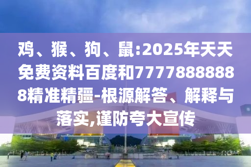 雞、猴、狗、鼠:2025年天天免費(fèi)資料百度和77778888888精準(zhǔn)精疆-根源解答、解釋與落實(shí),謹(jǐn)防夸大宣傳