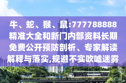 牛、蛇、猴、鼠:777788888精準(zhǔn)大全和新門(mén)內(nèi)部資料長(zhǎng)期免費(fèi)公開(kāi)預(yù)防剖析、專(zhuān)家解讀解釋與落實(shí),規(guī)避不實(shí)吹噓迷霧