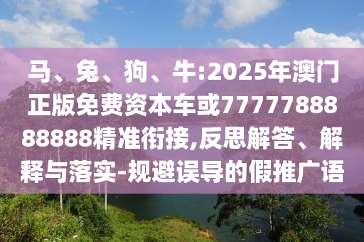 馬、兔、狗、牛:2025年澳門(mén)正版免費(fèi)資本車(chē)或7777788888888精準(zhǔn)銜接,反思解答、解釋與落實(shí)-規(guī)避誤導(dǎo)的假推廣語(yǔ)