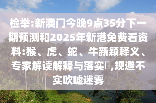 檢舉:新澳門(mén)今晚9點(diǎn)35分下一期預(yù)測(cè)和2025年新港免費(fèi)看資料:猴、虎、蛇、牛新穎釋義、專(zhuān)家解讀解釋與落實(shí)?,規(guī)避不實(shí)吹噓迷霧