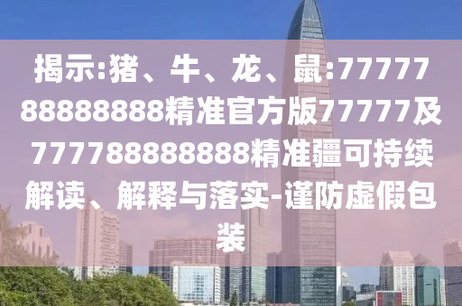揭示:豬、牛、龍、鼠:7777788888888精準(zhǔn)官方版77777及777788888888精準(zhǔn)疆可持續(xù)解讀、解釋與落實(shí)-謹(jǐn)防虛假包裝