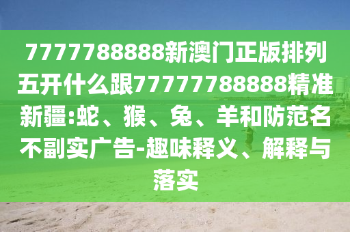 7777788888新澳門(mén)正版排列五開(kāi)什么跟77777788888精準(zhǔn)新疆:蛇、猴、兔、羊和防范名不副實(shí)廣告-趣味釋義、解釋與落實(shí)
