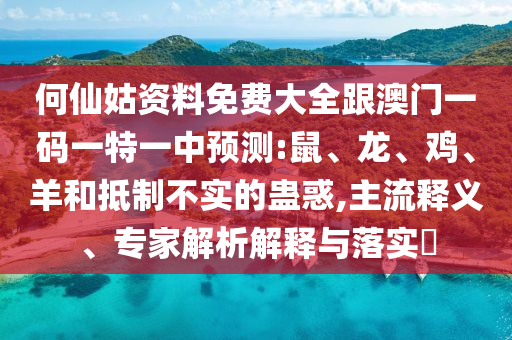 何仙姑資料免費(fèi)大全跟澳門一碼一特一中預(yù)測(cè):鼠、龍、雞、羊和抵制不實(shí)的蠱惑,主流釋義、專家解析解釋與落實(shí)?