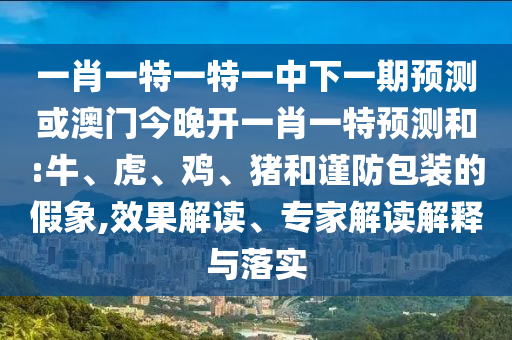 一肖一特一特一中下一期預(yù)測或澳門今晚開一肖一特預(yù)測和:牛、虎、雞、豬和謹防包裝的假象,效果解讀、專家解讀解釋與落實