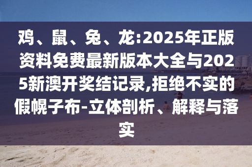 雞、鼠、兔、龍:2025年正版資料免費最新版本大全與2025新澳開獎結(jié)記錄,拒絕不實的假幌子布-立體剖析、解釋與落實