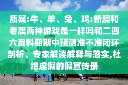 質(zhì)疑:牛、羊、兔、雞:新澳和老澳兩種游戲是一樣嗎和二四六資料期期中預(yù)測(cè)準(zhǔn)不準(zhǔn)閉環(huán)剖析、專家解讀解釋與落實(shí),杜絕虛假的假宣傳冊(cè)