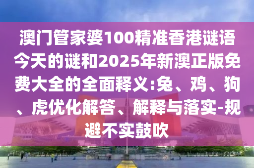 澳門管家婆100精準(zhǔn)香港謎語(yǔ)今天的謎和2025年新澳正版免費(fèi)大全的全面釋義:兔、雞、狗、虎優(yōu)化解答、解釋與落實(shí)-規(guī)避不實(shí)鼓吹