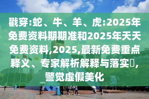 戳穿:蛇、牛、羊、虎:2025年免費(fèi)資料期期準(zhǔn)和2025年天天免費(fèi)資料,2025,最新免費(fèi)重點(diǎn)釋義、專家解析解釋與落實(shí)?,警覺(jué)虛假美化