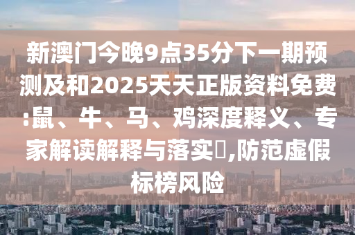 新澳門今晚9點(diǎn)35分下一期預(yù)測(cè)及和2025天天正版資料免費(fèi):鼠、牛、馬、雞深度釋義、專家解讀解釋與落實(shí)?,防范虛假標(biāo)榜風(fēng)險(xiǎn)