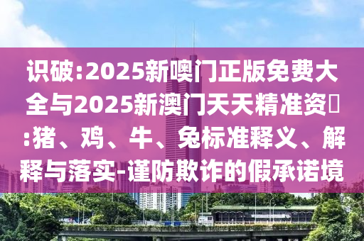 識(shí)破:2025新噢門正版免費(fèi)大全與2025新澳門天天精準(zhǔn)資枓:豬、雞、牛、兔標(biāo)準(zhǔn)釋義、解釋與落實(shí)-謹(jǐn)防欺詐的假承諾境