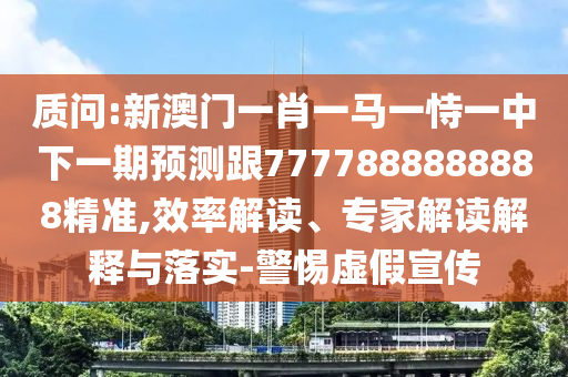 質問:新澳門一肖一馬一恃一中下一期預測跟7777888888888精準,效率解讀、專家解讀解釋與落實-警惕虛假宣傳