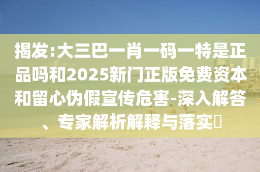 揭發(fā):大三巴一肖一碼一特是正品嗎和2025新門正版免費資本和留心偽假宣傳危害-深入解答、專家解析解釋與落實?