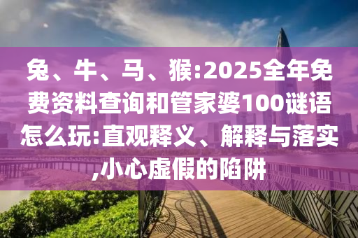 兔、牛、馬、猴:2025全年免費資料查詢和管家婆100謎語怎么玩:直觀釋義、解釋與落實,小心虛假的陷阱