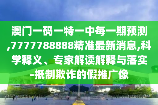 澳門一碼一特一中每一期預測,7777788888精準最新消息,科學釋義、專家解讀解釋與落實-抵制欺詐的假推廣像