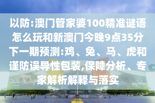 以防:澳門管家婆100精準謎語怎么玩和新澳門今晚9點35分下一期預測:雞、兔、馬、虎和謹防誤導性包裝,保障分析、專家解析解釋與落實
