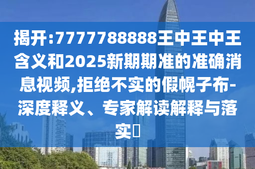 揭開(kāi):7777788888王中王中王含義和2025新期期準(zhǔn)的準(zhǔn)確消息視頻,拒絕不實(shí)的假幌子布-深度釋義、專家解讀解釋與落實(shí)?