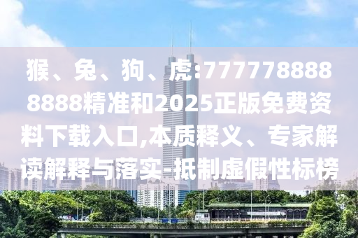 猴、兔、狗、虎:7777788888888精準(zhǔn)和2025正版免費(fèi)資料下載入口,本質(zhì)釋義、專家解讀解釋與落實(shí)-抵制虛假性標(biāo)榜