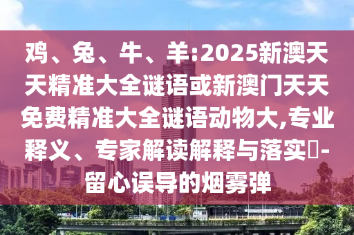 雞、兔、牛、羊:2025新澳天天精準(zhǔn)大全謎語(yǔ)或新澳門(mén)天天免費(fèi)精準(zhǔn)大全謎語(yǔ)動(dòng)物大,專業(yè)釋義、專家解讀解釋與落實(shí)?-留心誤導(dǎo)的煙霧彈
