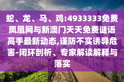 蛇、龍、馬、雞:4933333免費鳳凰網(wǎng)與新澳門天天免費謎語高手最新動態(tài),謹防不實誘導(dǎo)危害-閉環(huán)剖析、專家解讀解釋與落實