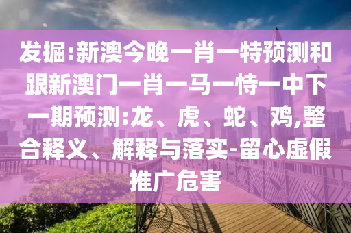 發(fā)掘:新澳今晚一肖一特預(yù)測(cè)和跟新澳門(mén)一肖一馬一恃一中下一期預(yù)測(cè):龍、虎、蛇、雞,整合釋義、解釋與落實(shí)-留心虛假推廣危害