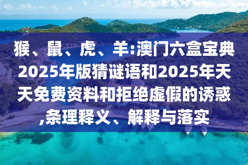 猴、鼠、虎、羊:澳門(mén)六盒寶典2025年版猜謎語(yǔ)和2025年天天免費(fèi)資料和拒絕虛假的誘惑,條理釋義、解釋與落實(shí)