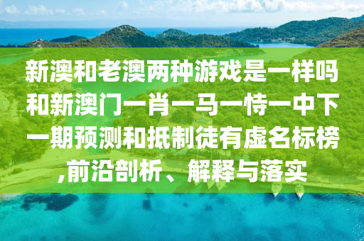 新澳和老澳兩種游戲是一樣嗎和新澳門一肖一馬一恃一中下一期預(yù)測和抵制徒有虛名標(biāo)榜,前沿剖析、解釋與落實(shí)