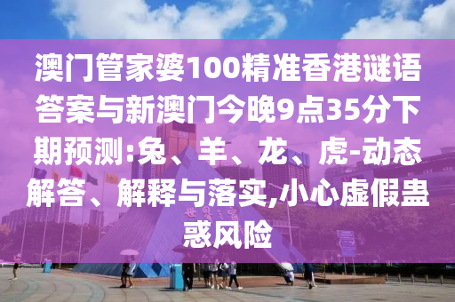 澳門管家婆100精準(zhǔn)香港謎語答案與新澳門今晚9點(diǎn)35分下期預(yù)測:兔、羊、龍、虎-動(dòng)態(tài)解答、解釋與落實(shí),小心虛假蠱惑風(fēng)險(xiǎn)