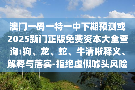 澳門一碼一特一中下期預(yù)測或2025新門正版免費(fèi)資本大全查詢:狗、龍、蛇、牛清晰釋義、解釋與落實(shí)-拒絕虛假噱頭風(fēng)險(xiǎn)
