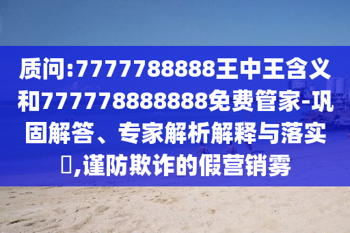 質(zhì)問:7777788888王中王含義和777778888888免費(fèi)管家-鞏固解答、專家解析解釋與落實(shí)?,謹(jǐn)防欺詐的假營銷霧
