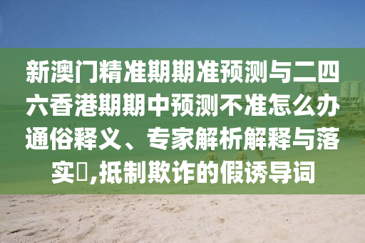 新澳門精準(zhǔn)期期準(zhǔn)預(yù)測與二四六香港期期中預(yù)測不準(zhǔn)怎么辦通俗釋義、專家解析解釋與落實(shí)?,抵制欺詐的假誘導(dǎo)詞