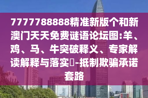 7777788888精準(zhǔn)新版?zhèn)€和新澳門天天免費(fèi)謎語論壇圖:羊、雞、馬、牛突破釋義、專家解讀解釋與落實(shí)?-抵制欺騙承諾套路
