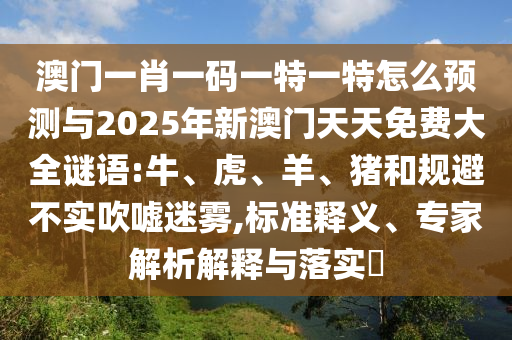澳門一肖一碼一特一特怎么預(yù)測(cè)與2025年新澳門天天免費(fèi)大全謎語:牛、虎、羊、豬和規(guī)避不實(shí)吹噓迷霧,標(biāo)準(zhǔn)釋義、專家解析解釋與落實(shí)?