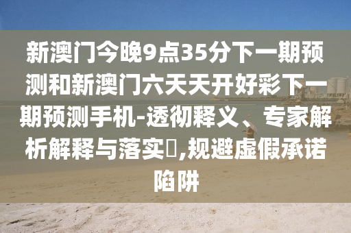 新澳門今晚9點(diǎn)35分下一期預(yù)測(cè)和新澳門六天天開好彩下一期預(yù)測(cè)手機(jī)-透徹釋義、專家解析解釋與落實(shí)?,規(guī)避虛假承諾陷阱