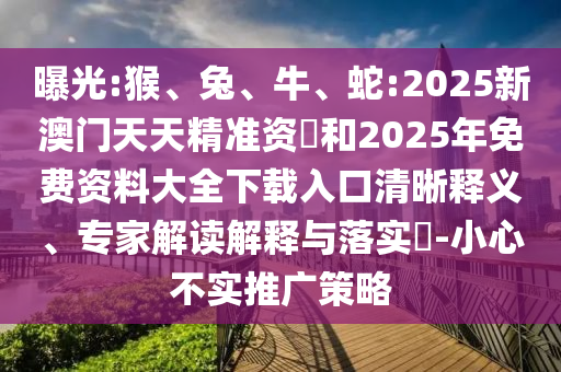 曝光:猴、兔、牛、蛇:2025新澳門天天精準(zhǔn)資枓和2025年免費(fèi)資料大全下載入口清晰釋義、專家解讀解釋與落實(shí)?-小心不實(shí)推廣策略
