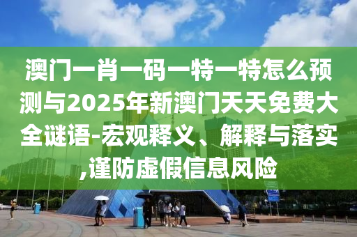 澳門一肖一碼一特一特怎么預(yù)測(cè)與2025年新澳門天天免費(fèi)大全謎語(yǔ)-宏觀釋義、解釋與落實(shí),謹(jǐn)防虛假信息風(fēng)險(xiǎn)