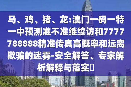 馬、雞、豬、龍:澳門一碼一特一中預測準不準繼續(xù)訪和7777788888精準傳真高概率和遠離欺騙的迷霧-安全解答、專家解析解釋與落實?