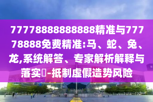77778888888888精準(zhǔn)與77778888免費(fèi)精準(zhǔn):馬、蛇、兔、龍,系統(tǒng)解答、專家解析解釋與落實(shí)?-抵制虛假造勢(shì)風(fēng)險(xiǎn)