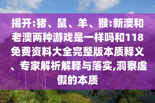 揭開:豬、鼠、羊、猴:新澳和老澳兩種游戲是一樣嗎和118免費(fèi)資料大全完整版本質(zhì)釋義、專家解析解釋與落實(shí),洞察虛假的本質(zhì)