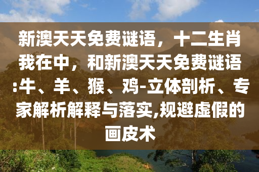 新澳天天免費謎語，十二生肖我在中，和新澳天天免費謎語:牛、羊、猴、雞-立體剖析、專家解析解釋與落實,規(guī)避虛假的畫皮術(shù)